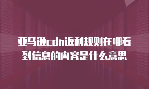 亚马逊cdn返利规则在哪看到信息的内容是什么意思