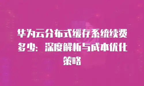 华为云分布式缓存系统续费多少：深度解析与成本优化策略