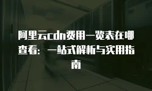 阿里云cdn费用一览表在哪查看：一站式解析与实用指南