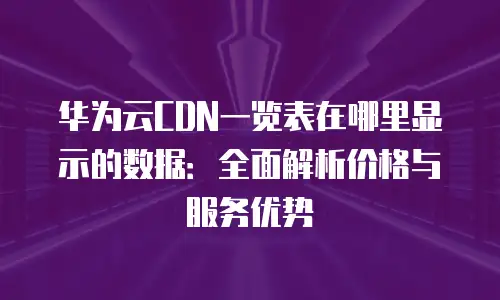 华为云CDN一览表在哪里显示的数据：全面解析价格与服务优势