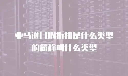 亚马逊CDN折扣是什么类型的简称叫什么类型