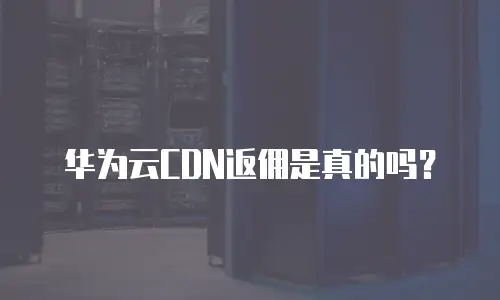 华为云CDN返佣是真的吗？