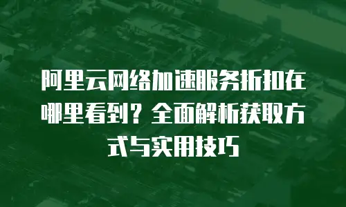 阿里云网络加速服务折扣在哪里看到？全面解析获取方式与实用技巧