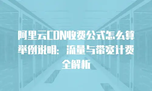 阿里云CDN收费公式怎么算举例说明：流量与带宽计费全解析