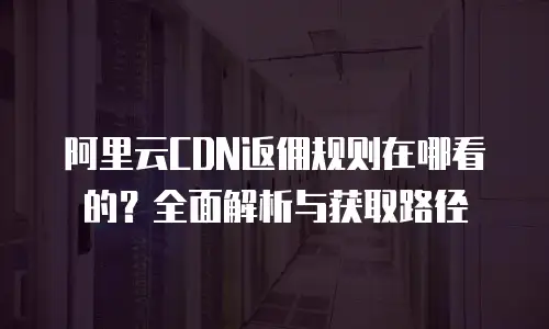 阿里云CDN返佣规则在哪看的？全面解析与获取路径