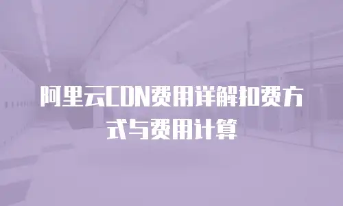 阿里云CDN费用详解扣费方式与费用计算