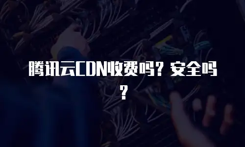 腾讯云CDN收费吗？安全吗？