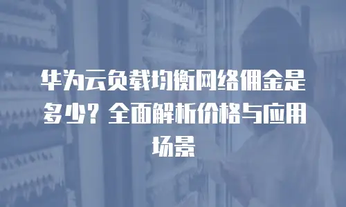 华为云负载均衡网络佣金是多少？全面解析价格与应用场景