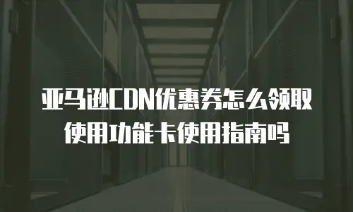 亚马逊CDN优惠券怎么领取使用功能卡使用指南吗
