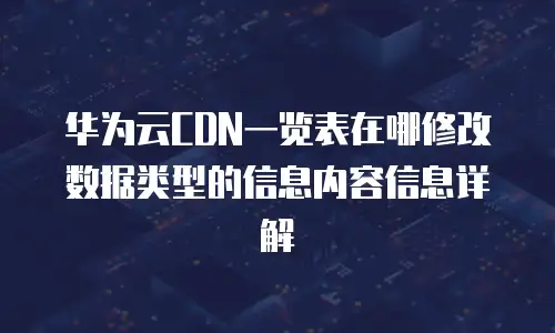 华为云CDN一览表在哪修改数据类型的信息内容信息详解