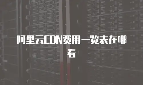 阿里云CDN费用一览表在哪看