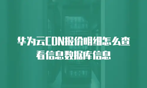 华为云CDN报价明细怎么查看信息数据库信息