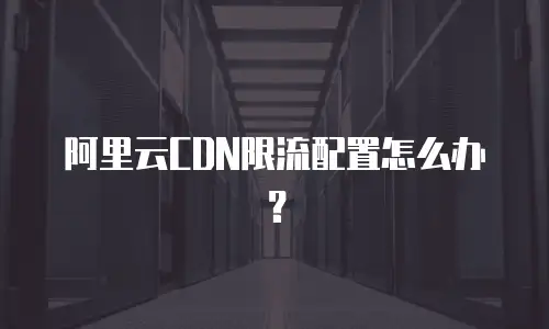 阿里云CDN限流配置怎么办？