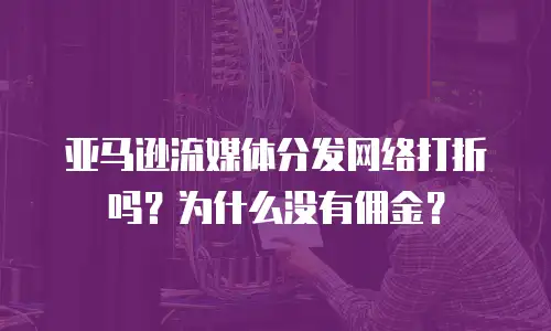 亚马逊流媒体分发网络打折吗？为什么没有佣金？