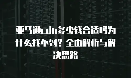 亚马逊cdn多少钱合适吗为什么找不到？全面解析与解决思路