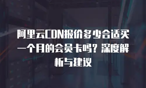 阿里云CDN报价多少合适买一个月的会员卡吗？深度解析与建议