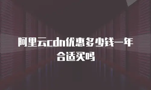 阿里云cdn优惠多少钱一年合适买吗