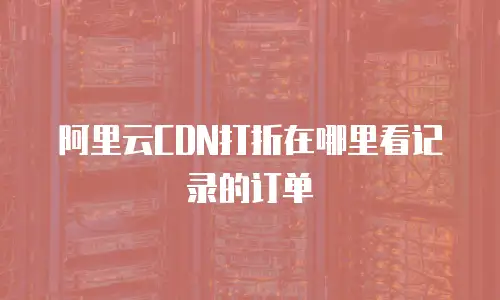 阿里云CDN打折在哪里看记录的订单