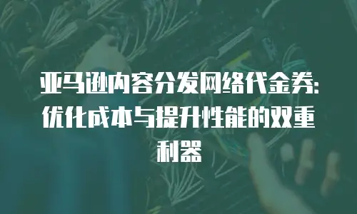 亚马逊内容分发网络代金券：优化成本与提升性能的双重利器