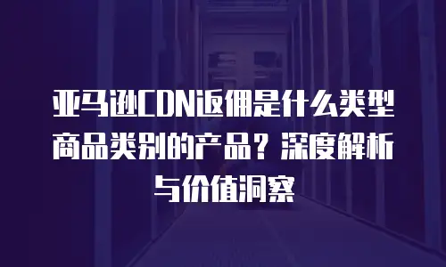 亚马逊CDN返佣是什么类型商品类别的产品？深度解析与价值洞察