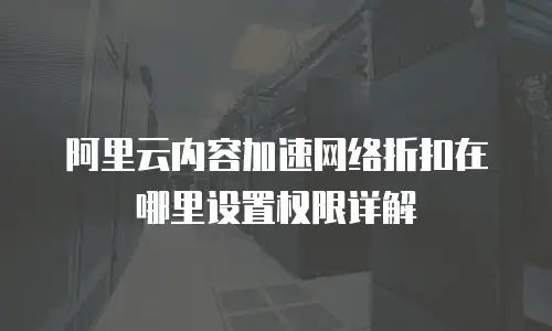 阿里云内容加速网络折扣在哪里设置权限详解