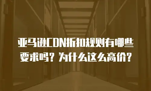 亚马逊CDN折扣规则有哪些要求吗？为什么这么高价？
