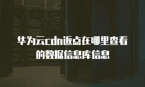 华为云cdn返点在哪里查看的数据信息库信息
