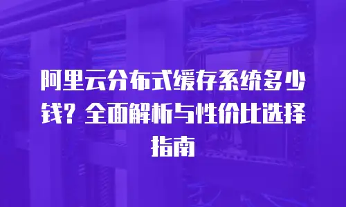 阿里云分布式缓存系统多少钱？全面解析与性价比选择指南
