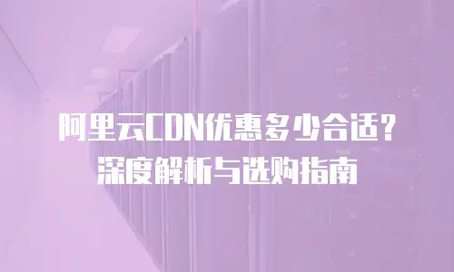 阿里云CDN优惠多少合适？深度解析与选购指南