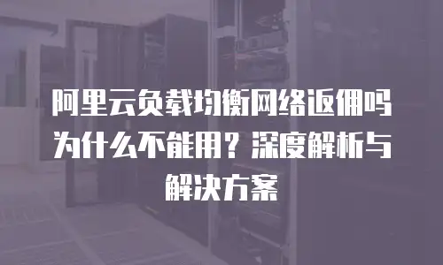 阿里云负载均衡网络返佣吗为什么不能用？深度解析与解决方案
