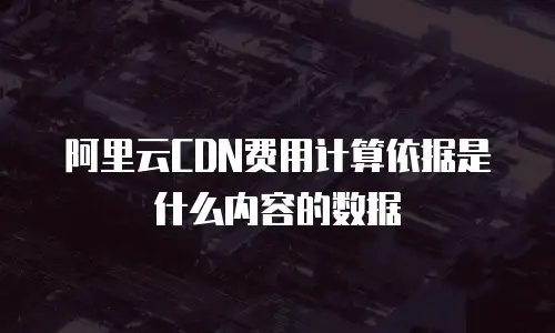 阿里云CDN费用计算依据是什么内容的数据