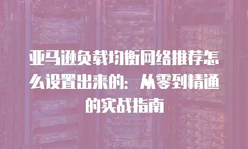 亚马逊负载均衡网络推荐怎么设置出来的：从零到精通的实战指南