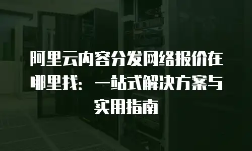 阿里云内容分发网络报价在哪里找：一站式解决方案与实用指南