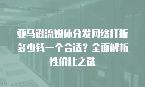 亚马逊流媒体分发网络打折多少钱一个合适？全面解析性价比之选