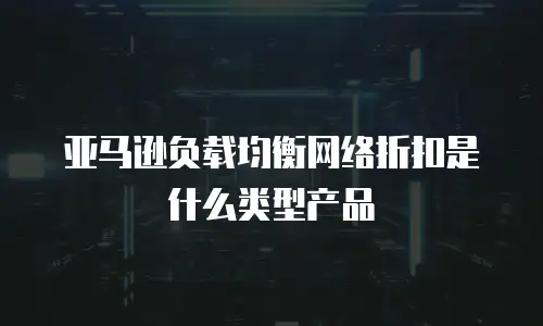 亚马逊负载均衡网络折扣是什么类型产品