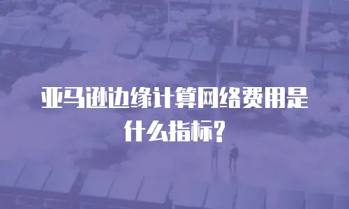 亚马逊边缘计算网络费用是什么指标?