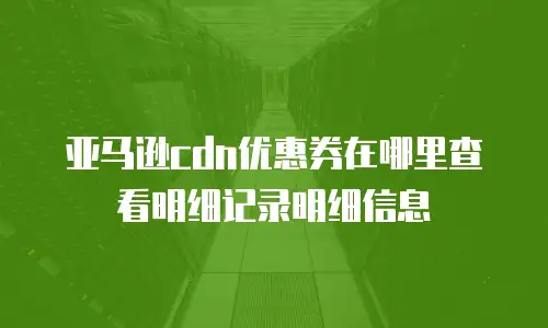 亚马逊cdn优惠券在哪里查看明细记录明细信息