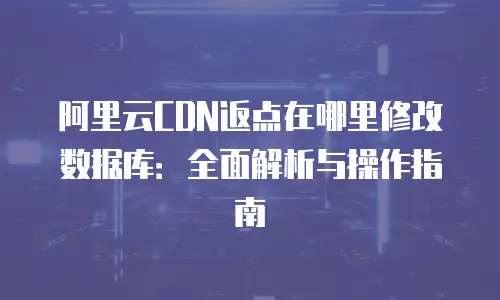 阿里云CDN返点在哪里修改数据库：全面解析与操作指南
