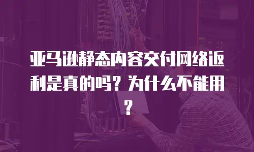 亚马逊静态内容交付网络返利是真的吗？为什么不能用？