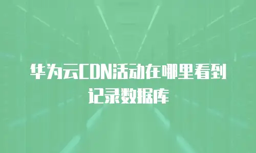 华为云CDN活动在哪里看到记录数据库