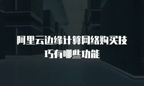 阿里云边缘计算网络购买技巧有哪些功能
