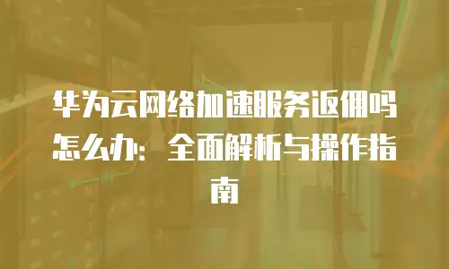 华为云网络加速服务返佣吗怎么办：全面解析与操作指南