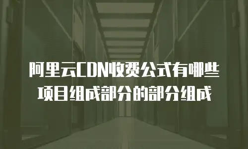 阿里云CDN收费公式有哪些项目组成部分的部分组成