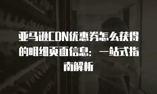 亚马逊CDN优惠券怎么获得的明细页面信息：一站式指南解析
