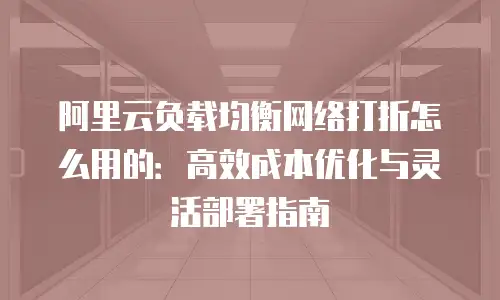 阿里云负载均衡网络打折怎么用的：高效成本优化与灵活部署指南