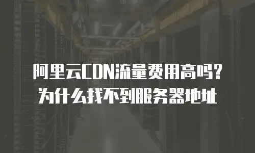 阿里云CDN流量费用高吗？为什么找不到服务器地址
