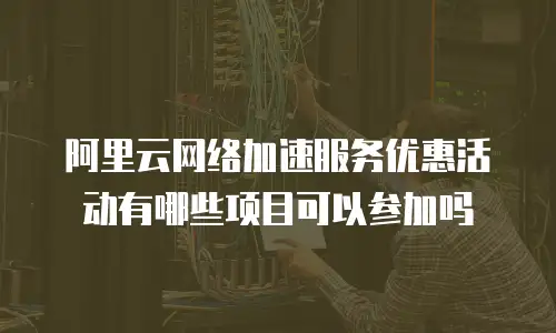 阿里云网络加速服务优惠活动有哪些项目可以参加吗
