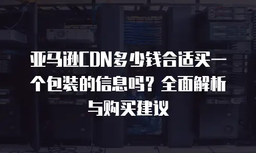 亚马逊CDN多少钱合适买一个包装的信息吗？全面解析与购买建议