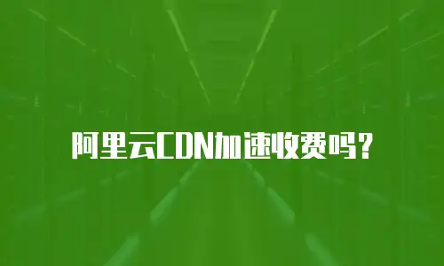 阿里云CDN加速收费吗？