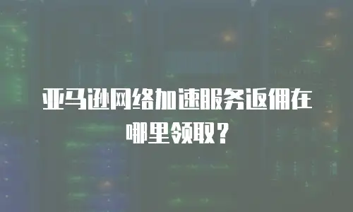 亚马逊网络加速服务返佣在哪里领取？